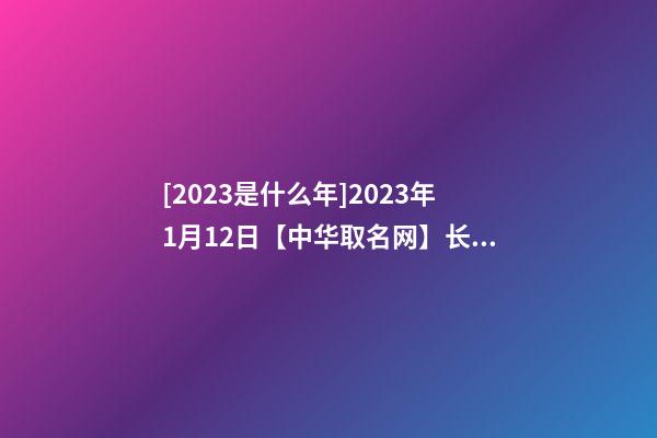 [2023是什么年]2023年1月12日【中华取名网】长沙XXX公司签约-第1张-公司起名-玄机派